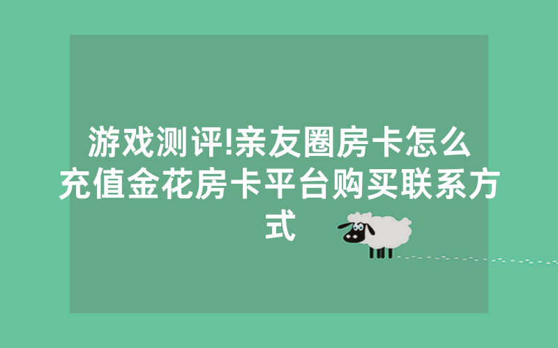 游戏测评!亲友圈房卡怎么充值金花房卡平台购买联系方式