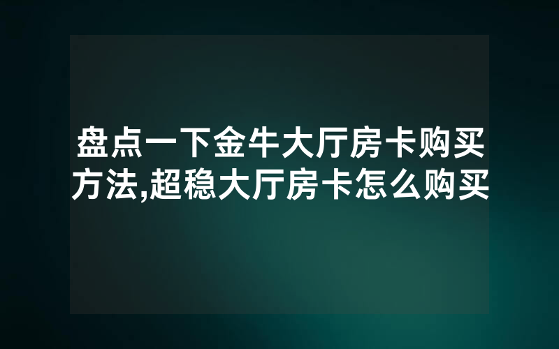 盘点一下金牛大厅房卡购买方法,超稳大厅房卡怎么购买