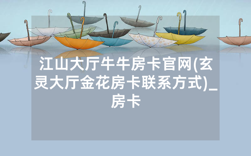 江山大厅牛牛房卡官网(玄灵大厅金花房卡联系方式)_房卡