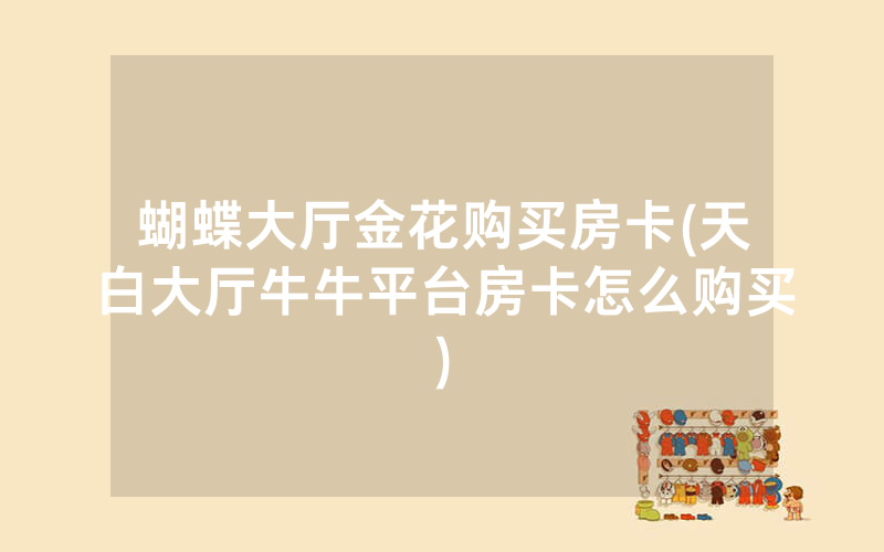 蝴蝶大厅金花购买房卡(天白大厅牛牛平台房卡怎么购买)