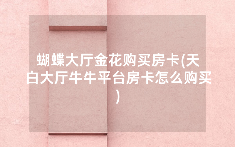 蝴蝶大厅金花购买房卡(天白大厅牛牛平台房卡怎么购买)