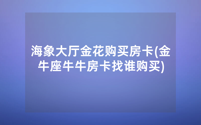 海象大厅金花购买房卡(金牛座牛牛房卡找谁购买)