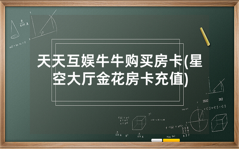 天天互娱牛牛购买房卡(星空大厅金花房卡充值)