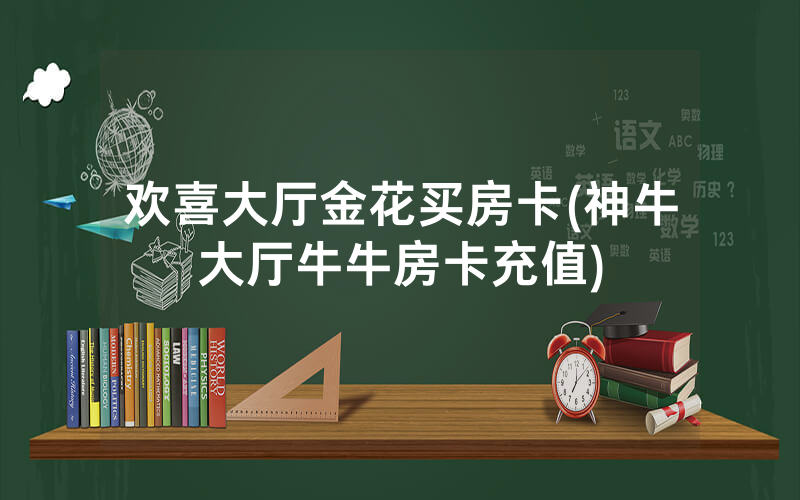 欢喜大厅金花买房卡(神牛大厅牛牛房卡充值)