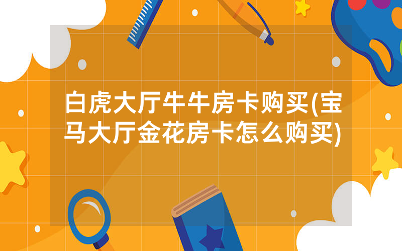 白虎大厅牛牛房卡购买(宝马大厅金花房卡怎么购买)
