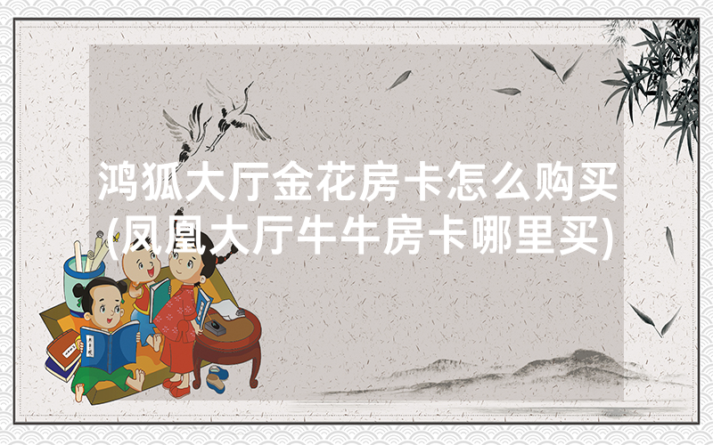 鸿狐大厅金花房卡怎么购买(凤凰大厅牛牛房卡哪里买)