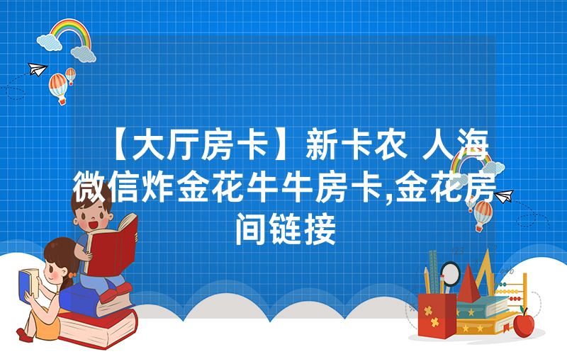【大厅房卡】新卡农 人海微信炸金花牛牛房卡,金花房间链接