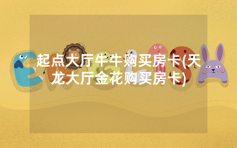 起点大厅牛牛购买房卡(天龙大厅金花购买房卡)