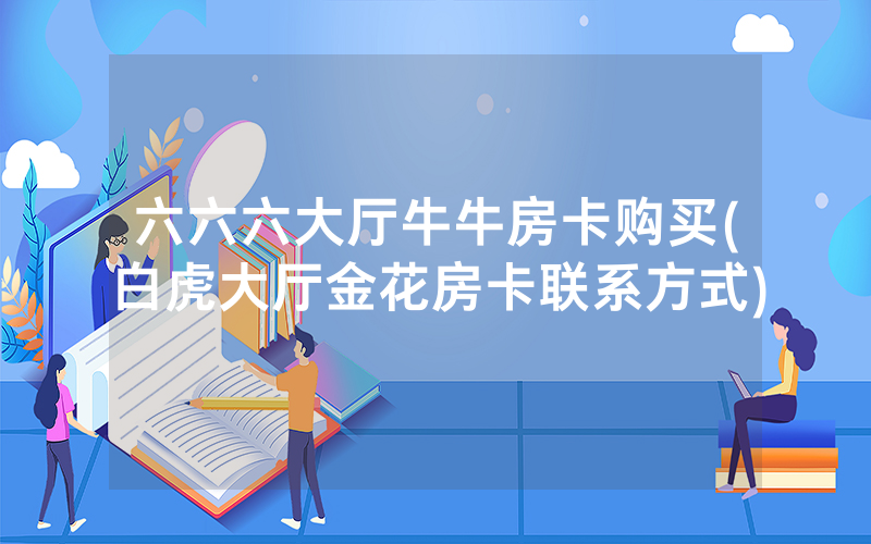 六六六大厅牛牛房卡购买(白虎大厅金花房卡联系方式)