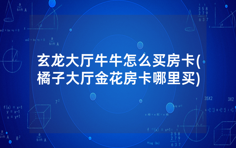 玄龙大厅牛牛怎么买房卡(橘子大厅金花房卡哪里买)