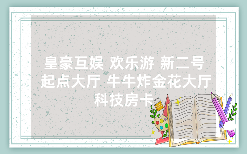 皇豪互娱 欢乐游 新二号 起点大厅 牛牛炸金花大厅科技房卡