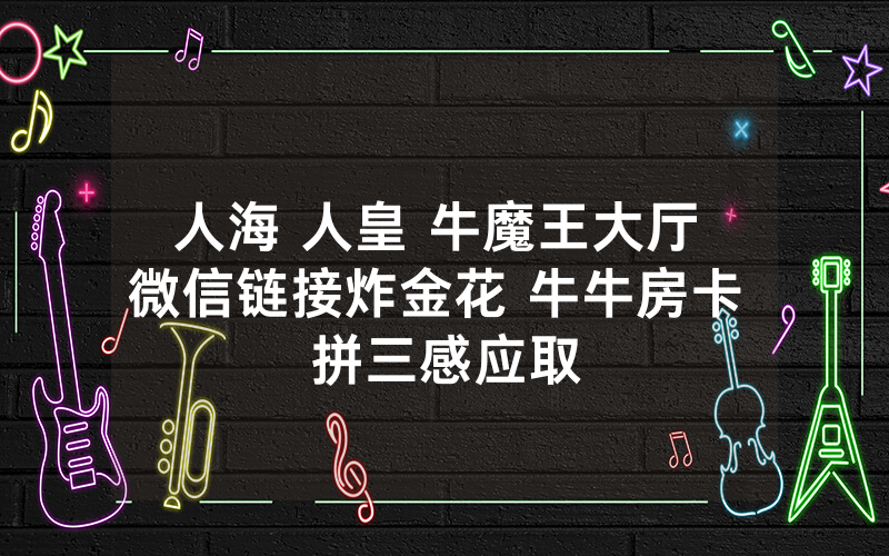 人海 人皇 牛魔王大厅 微信链接炸金花 牛牛房卡 拼三感应取