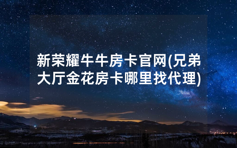 新荣耀牛牛房卡官网(兄弟大厅金花房卡哪里找代理)