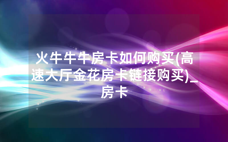 火牛牛牛房卡如何购买(高速大厅金花房卡链接购买)_房卡