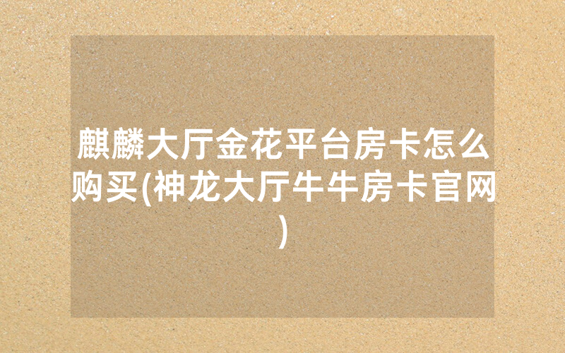 麒麟大厅金花平台房卡怎么购买(神龙大厅牛牛房卡官网)