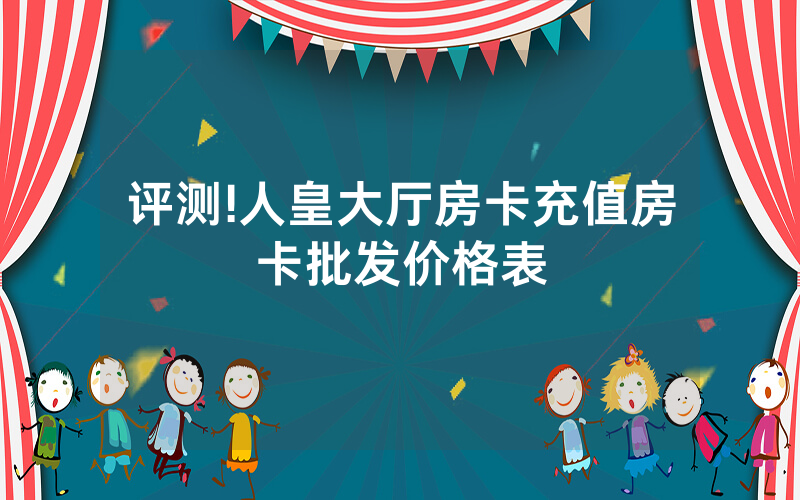评测!人皇大厅房卡充值房卡批发价格表