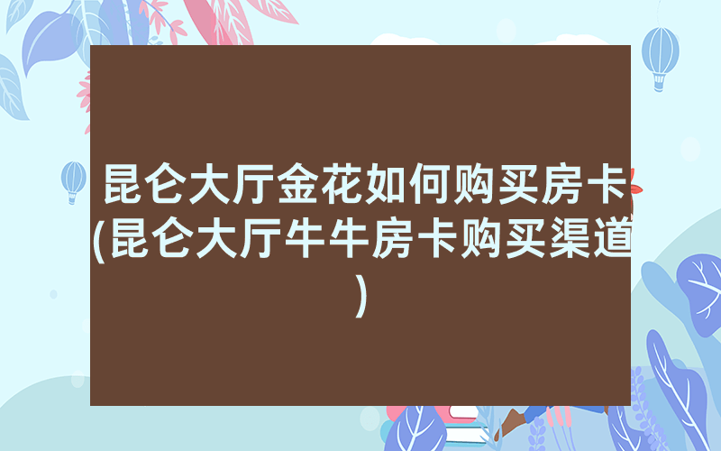 昆仑大厅金花如何购买房卡(昆仑大厅牛牛房卡购买渠道)