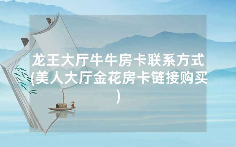龙王大厅牛牛房卡联系方式(美人大厅金花房卡链接购买)