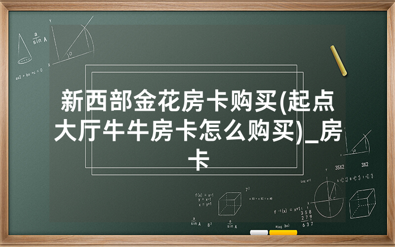 新西部金花房卡购买(起点大厅牛牛房卡怎么购买)_房卡