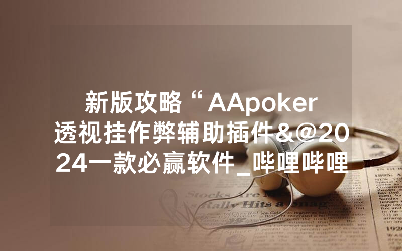新版攻略“AApoker透视挂作弊辅助插件&@2024一款必赢软件_哔哩哔哩