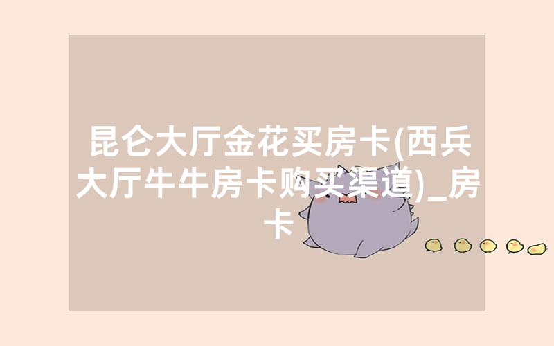 昆仑大厅金花买房卡(西兵大厅牛牛房卡购买渠道)_房卡