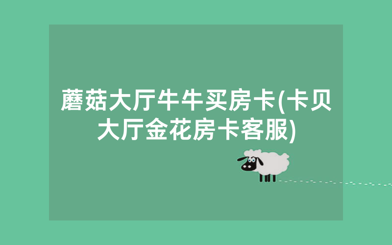 蘑菇大厅牛牛买房卡(卡贝大厅金花房卡客服)