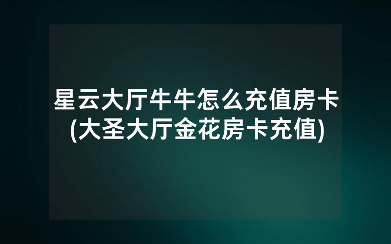 星云大厅牛牛怎么充值房卡(大圣大厅金花房卡充值)