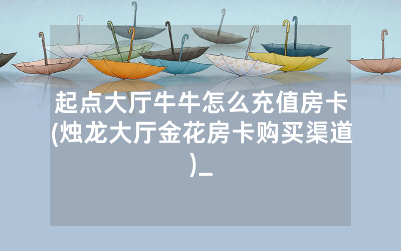 起点大厅牛牛怎么充值房卡(烛龙大厅金花房卡购买渠道)_