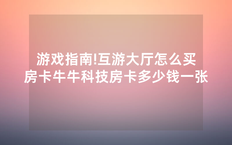 游戏指南!互游大厅怎么买房卡牛牛科技房卡多少钱一张