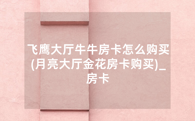 飞鹰大厅牛牛房卡怎么购买(月亮大厅金花房卡购买)_房卡