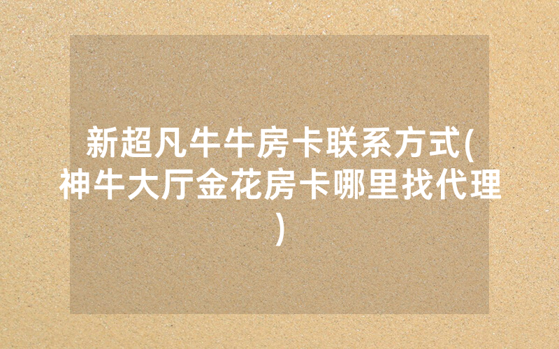 新超凡牛牛房卡联系方式(神牛大厅金花房卡哪里找代理)