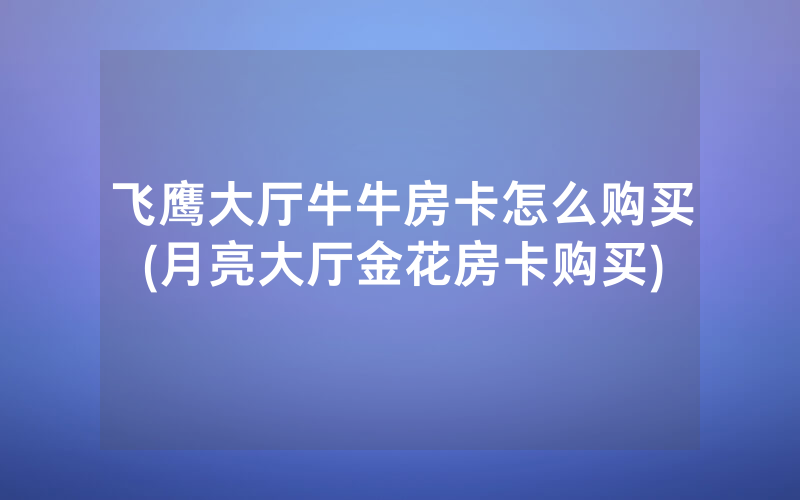飞鹰大厅牛牛房卡怎么购买(月亮大厅金花房卡购买)