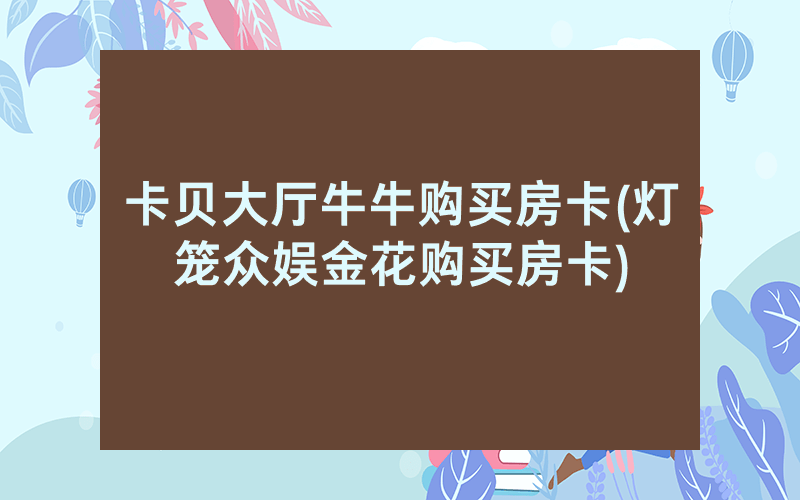 卡贝大厅牛牛购买房卡(灯笼众娱金花购买房卡)