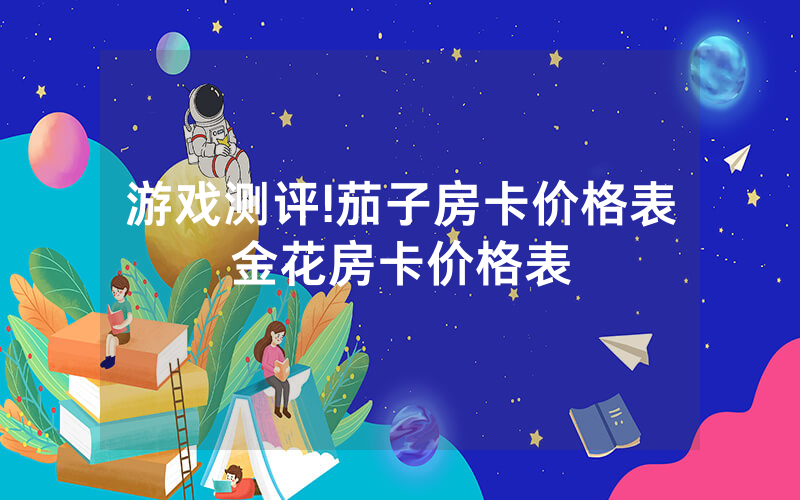 游戏测评!茄子房卡价格表金花房卡价格表