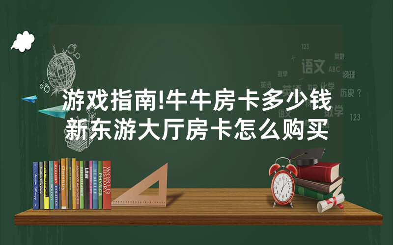 游戏指南!牛牛房卡多少钱新东游大厅房卡怎么购买
