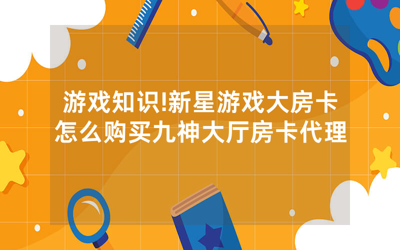 游戏知识!新星游戏大房卡怎么购买九神大厅房卡代理
