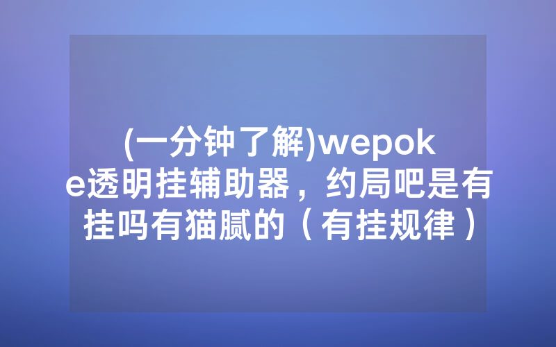 (一分钟了解)wepoke透明挂辅助器，约局吧是有挂吗有猫腻的（有挂规律）