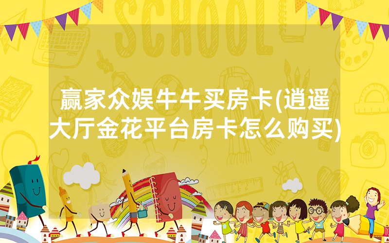 赢家众娱牛牛买房卡(逍遥大厅金花平台房卡怎么购买)