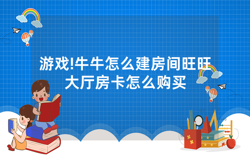 游戏!牛牛怎么建房间旺旺大厅房卡怎么购买