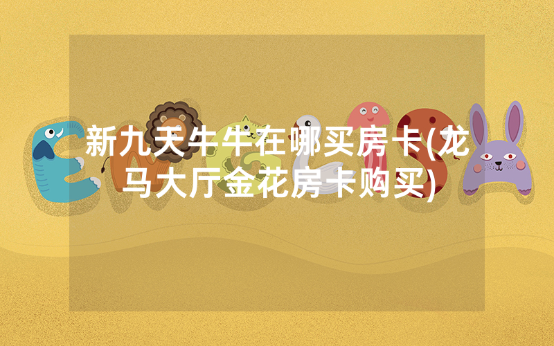 新九天牛牛在哪买房卡(龙马大厅金花房卡购买)