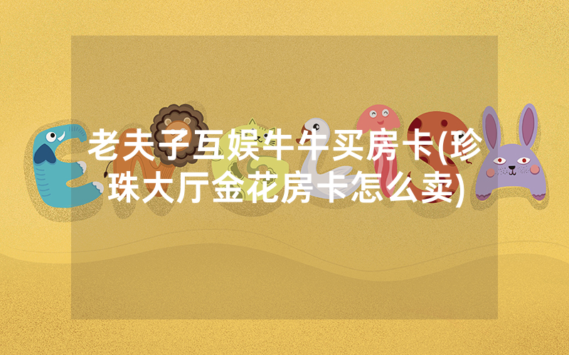 老夫子互娱牛牛买房卡(珍珠大厅金花房卡怎么卖)