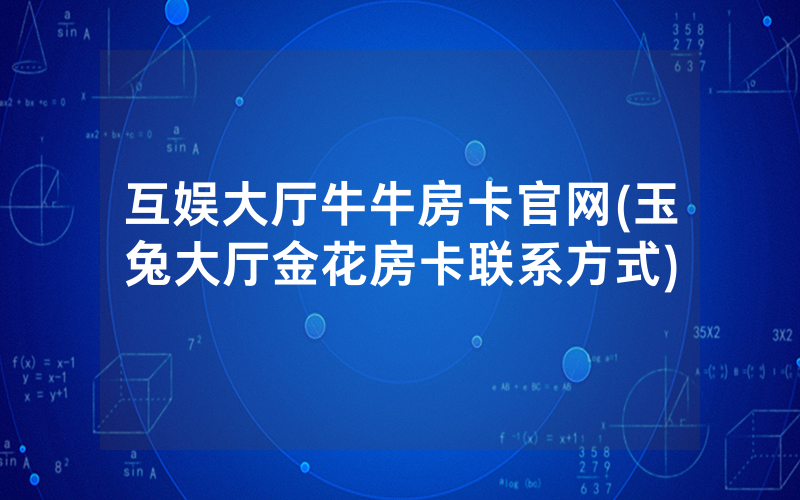 互娱大厅牛牛房卡官网(玉兔大厅金花房卡联系方式)