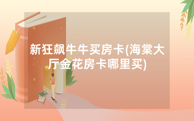 新狂飙牛牛买房卡(海棠大厅金花房卡哪里买)