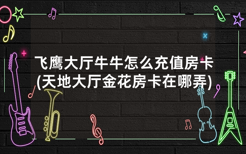 飞鹰大厅牛牛怎么充值房卡(天地大厅金花房卡在哪弄)