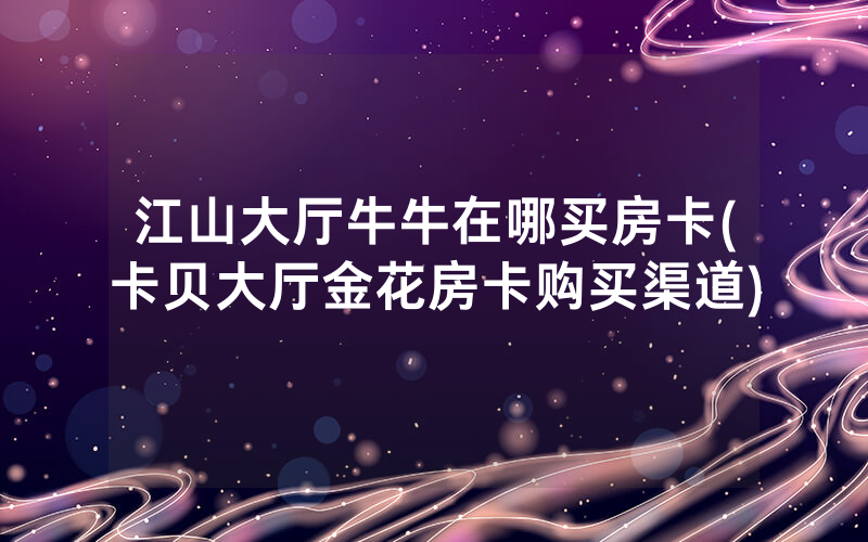 江山大厅牛牛在哪买房卡(卡贝大厅金花房卡购买渠道)