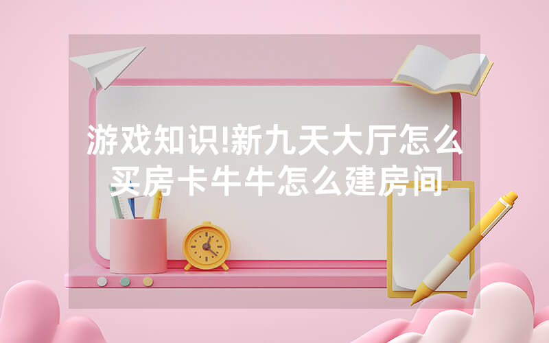 游戏知识!新九天大厅怎么买房卡牛牛怎么建房间