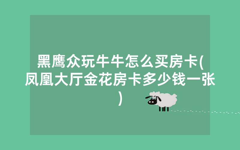 黑鹰众玩牛牛怎么买房卡(凤凰大厅金花房卡多少钱一张)