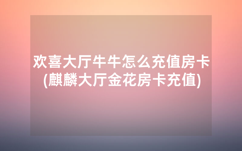 欢喜大厅牛牛怎么充值房卡(麒麟大厅金花房卡充值)