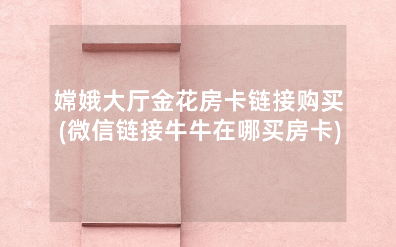 嫦娥大厅金花房卡链接购买(微信链接牛牛在哪买房卡)