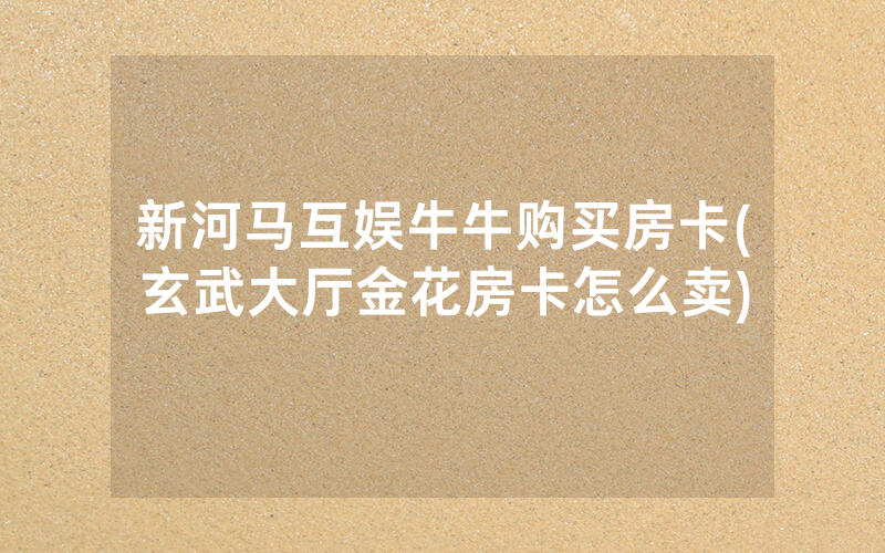 新河马互娱牛牛购买房卡(玄武大厅金花房卡怎么卖)